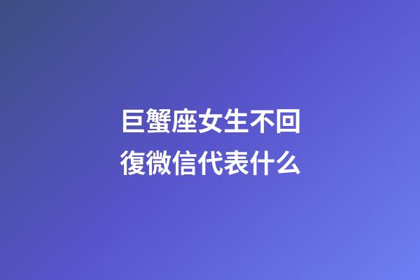 巨蟹座女生不回復微信代表什么-第1張-星座運勢-玄機派