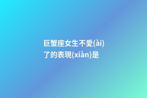 巨蟹座女生不愛(ài)了的表現(xiàn)是-第1張-星座運(yùn)勢(shì)-玄機(jī)派