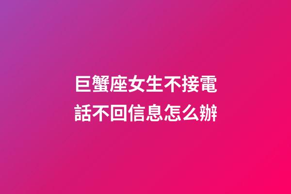 巨蟹座女生不接電話不回信息怎么辦-第1張-星座運勢-玄機派