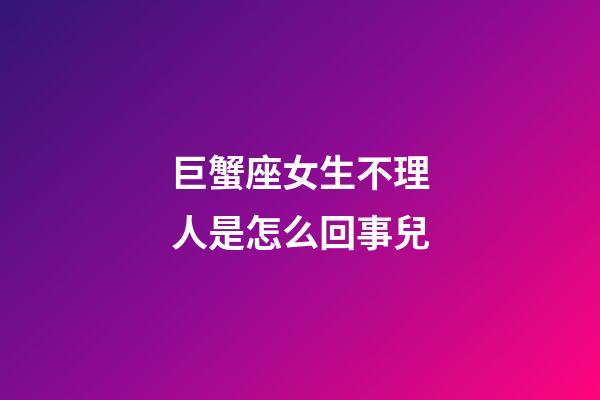 巨蟹座女生不理人是怎么回事兒-第1張-星座運勢-玄機派