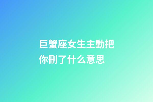 巨蟹座女生主動把你刪了什么意思-第1張-星座運勢-玄機派