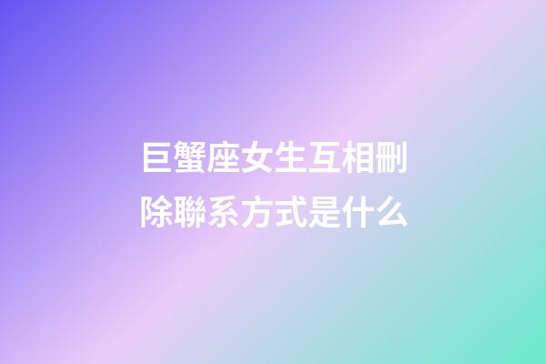 巨蟹座女生互相刪除聯系方式是什么-第1張-星座運勢-玄機派
