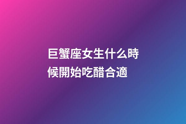 巨蟹座女生什么時候開始吃醋合適-第1張-星座運勢-玄機派