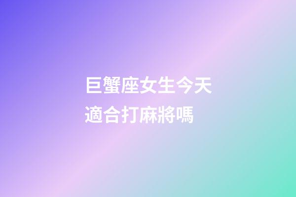 巨蟹座女生今天適合打麻將嗎-第1張-星座運(yùn)勢(shì)-玄機(jī)派