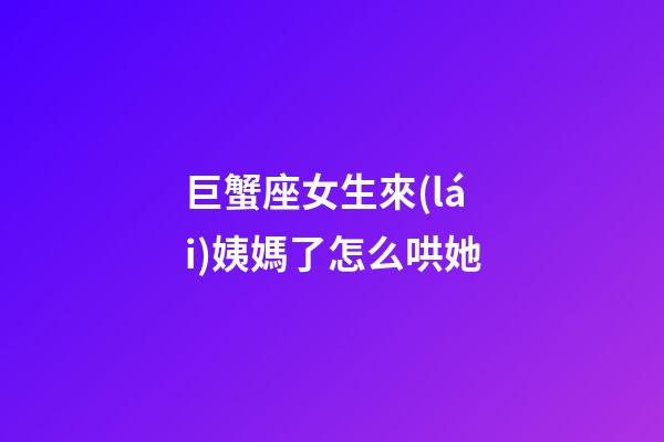 巨蟹座女生來(lái)姨媽了怎么哄她-第1張-星座運(yùn)勢(shì)-玄機(jī)派