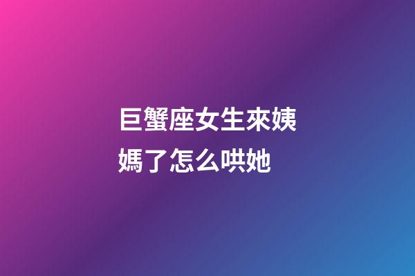 巨蟹座女生來姨媽了怎么哄她