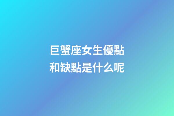 巨蟹座女生優點和缺點是什么呢-第1張-星座運勢-玄機派