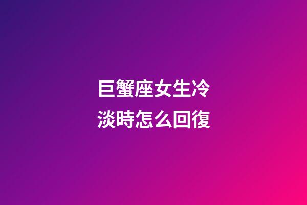 巨蟹座女生冷淡時怎么回復-第1張-星座運勢-玄機派