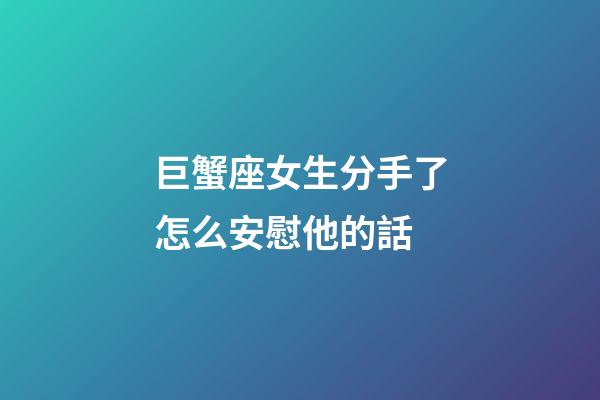 巨蟹座女生分手了怎么安慰他的話-第1張-星座運勢-玄機派