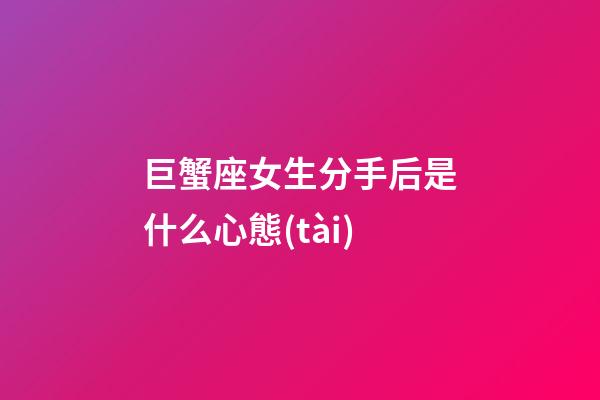 巨蟹座女生分手后是什么心態(tài)-第1張-星座運勢-玄機派
