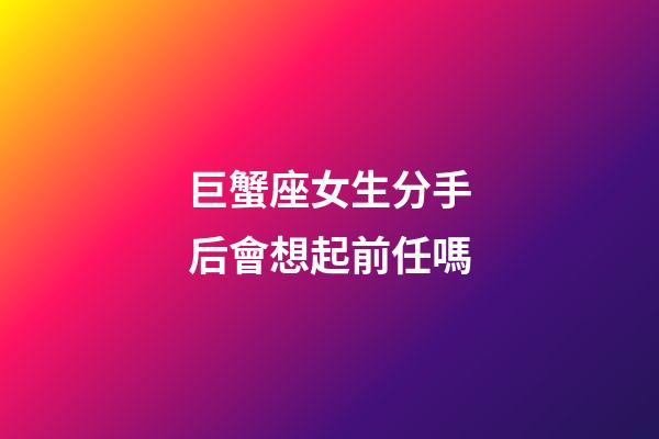 巨蟹座女生分手后會想起前任嗎-第1張-星座運勢-玄機派