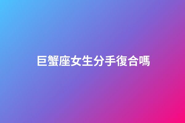 巨蟹座女生分手復合嗎-第1張-星座運勢-玄機派