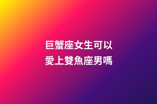 巨蟹座女生可以愛上雙魚座男嗎-第1張-星座運勢-玄機派