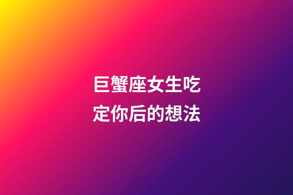 巨蟹座女生吃定你后的想法-第1張-星座運(yùn)勢(shì)-玄機(jī)派