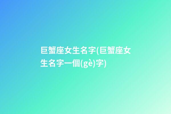 巨蟹座女生名字(巨蟹座女生名字一個(gè)字)