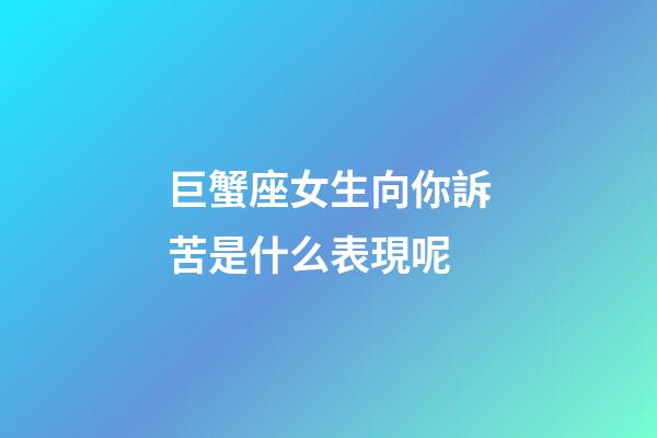 巨蟹座女生向你訴苦是什么表現呢-第1張-星座運勢-玄機派