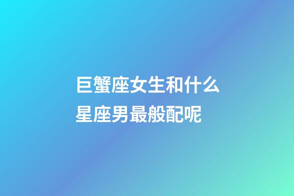 巨蟹座女生和什么星座男最般配呢-第1張-星座運勢-玄機派