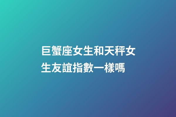 巨蟹座女生和天秤女生友誼指數一樣嗎-第1張-星座運勢-玄機派