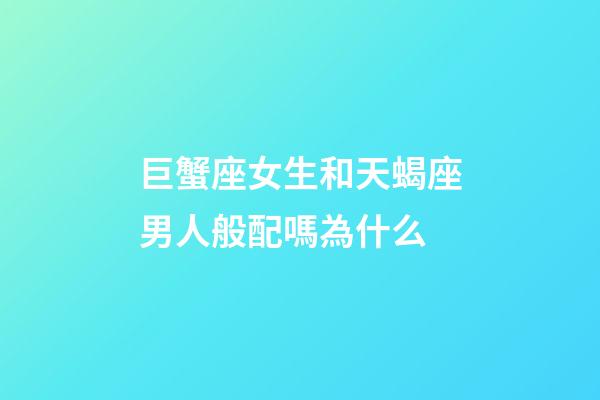 巨蟹座女生和天蝎座男人般配嗎為什么-第1張-星座運勢-玄機派
