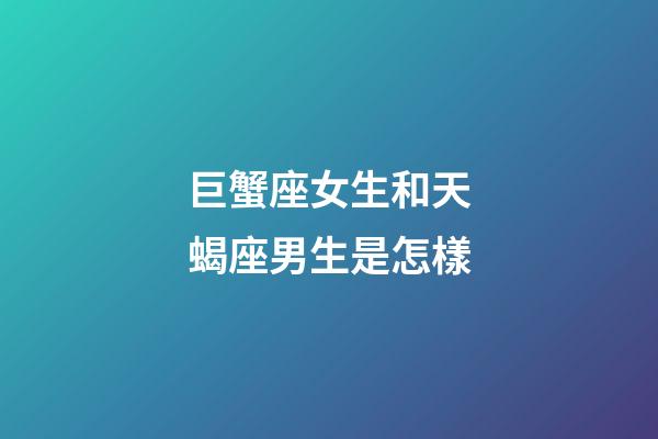 巨蟹座女生和天蝎座男生是怎樣