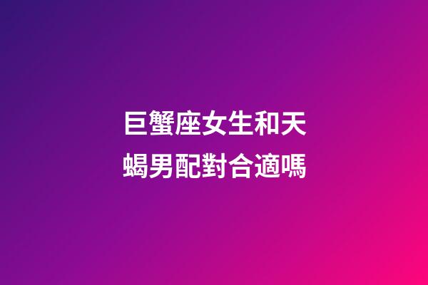 巨蟹座女生和天蝎男配對合適嗎-第1張-星座運勢-玄機派