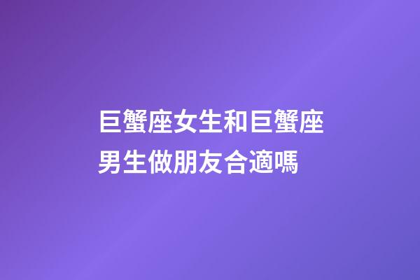 巨蟹座女生和巨蟹座男生做朋友合適嗎-第1張-星座運勢-玄機派