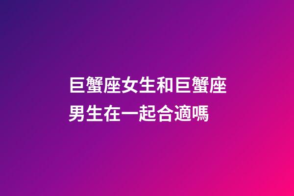 巨蟹座女生和巨蟹座男生在一起合適嗎-第1張-星座運勢-玄機派