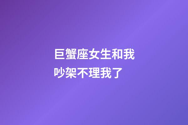 巨蟹座女生和我吵架不理我了-第1張-星座運勢-玄機派