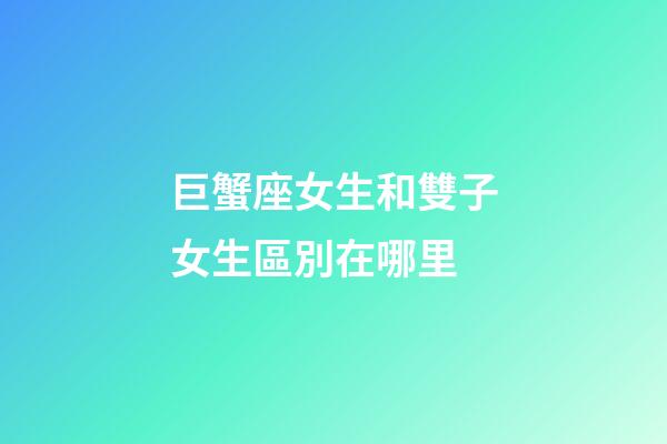 巨蟹座女生和雙子女生區別在哪里-第1張-星座運勢-玄機派