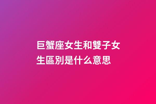 巨蟹座女生和雙子女生區別是什么意思-第1張-星座運勢-玄機派