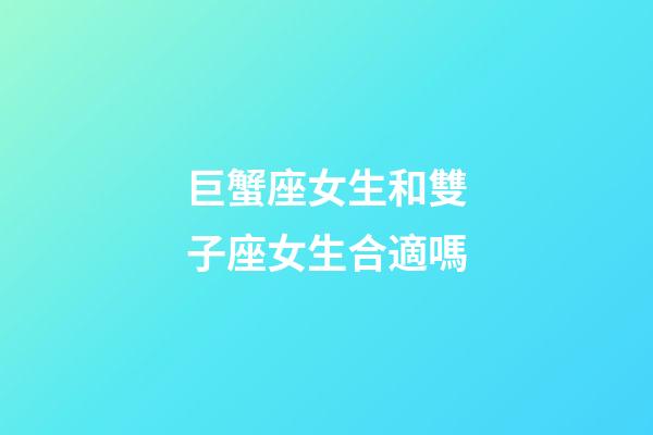 巨蟹座女生和雙子座女生合適嗎-第1張-星座運勢-玄機派