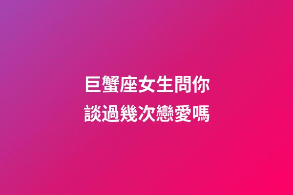 巨蟹座女生問你談過幾次戀愛嗎-第1張-星座運勢-玄機派
