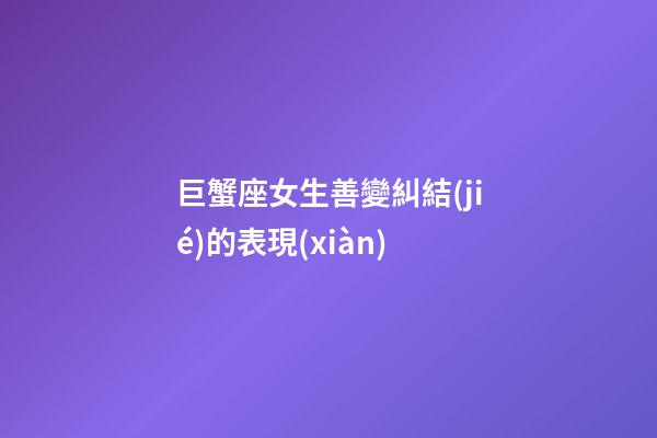 巨蟹座女生善變糾結(jié)的表現(xiàn)-第1張-星座運(yùn)勢(shì)-玄機(jī)派