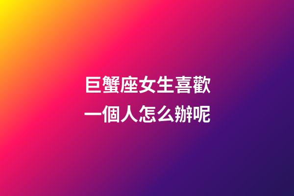 巨蟹座女生喜歡一個人怎么辦呢-第1張-星座運勢-玄機派
