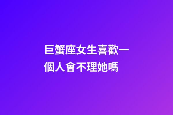 巨蟹座女生喜歡一個人會不理她嗎-第1張-星座運勢-玄機派