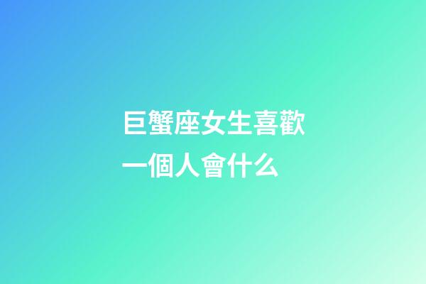 巨蟹座女生喜歡一個人會什么-第1張-星座運勢-玄機派