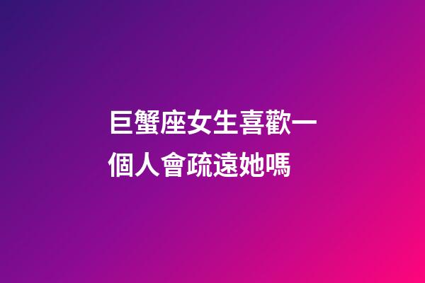 巨蟹座女生喜歡一個人會疏遠她嗎-第1張-星座運勢-玄機派