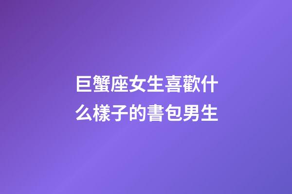 巨蟹座女生喜歡什么樣子的書包男生-第1張-星座運勢-玄機派