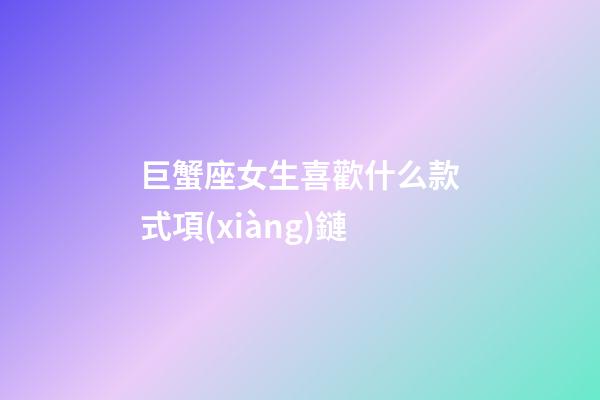 巨蟹座女生喜歡什么款式項(xiàng)鏈