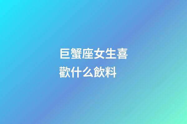 巨蟹座女生喜歡什么飲料-第1張-星座運勢-玄機派
