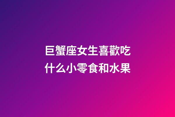 巨蟹座女生喜歡吃什么小零食和水果