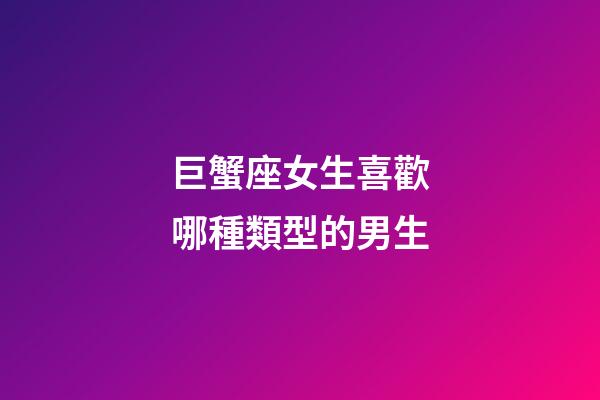 巨蟹座女生喜歡哪種類型的男生-第1張-星座運勢-玄機派