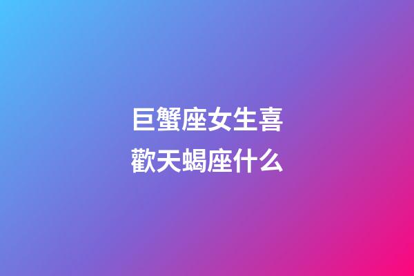 巨蟹座女生喜歡天蝎座什么-第1張-星座運勢-玄機(jī)派