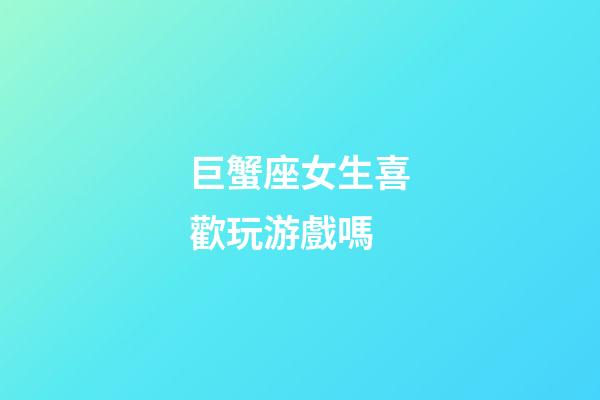 巨蟹座女生喜歡玩游戲嗎