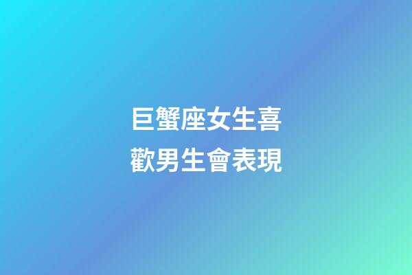 巨蟹座女生喜歡男生會表現-第1張-星座運勢-玄機派