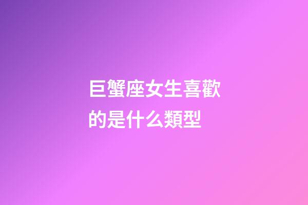 巨蟹座女生喜歡的是什么類型-第1張-星座運勢-玄機派