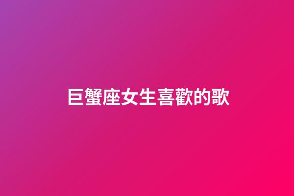 巨蟹座女生喜歡的歌