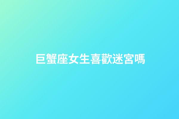 巨蟹座女生喜歡迷宮嗎-第1張-星座運勢-玄機派
