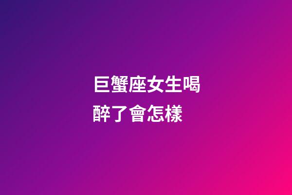 巨蟹座女生喝醉了會怎樣-第1張-星座運勢-玄機派