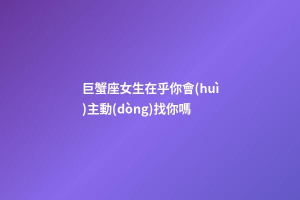 巨蟹座女生在乎你會(huì)主動(dòng)找你嗎-第1張-星座運(yùn)勢(shì)-玄機(jī)派